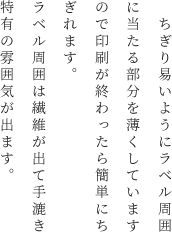 　ちぎり易いようにラベル周囲に当たる部分を薄くしていますので印刷が終わったら簡単にちぎれます。ラベル周囲は繊維が出て手漉き特有の雰囲気が出ます。