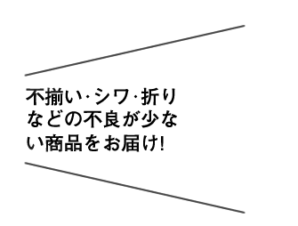 不揃い･シワ･折りなどの不良が少ない商品をお届け!